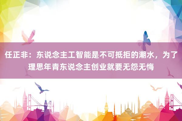 任正非：东说念主工智能是不可抵拒的潮水，为了理思年青东说念主创业就要无怨无悔