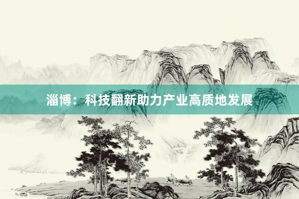 淄博：科技翻新助力产业高质地发展