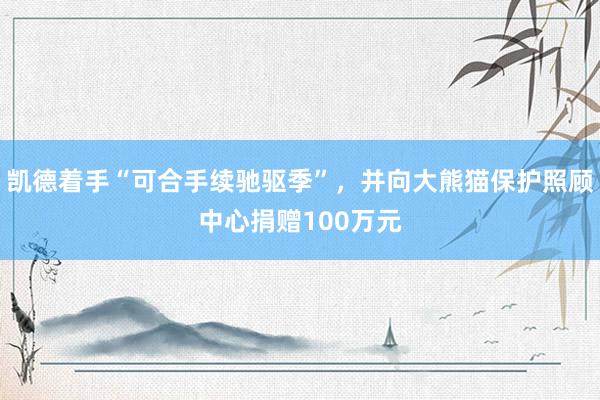 凯德着手“可合手续驰驱季”，并向大熊猫保护照顾中心捐赠100万元