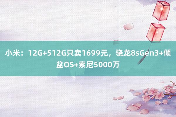 小米：12G+512G只卖1699元，骁龙8sGen3+倾盆OS+索尼5000万