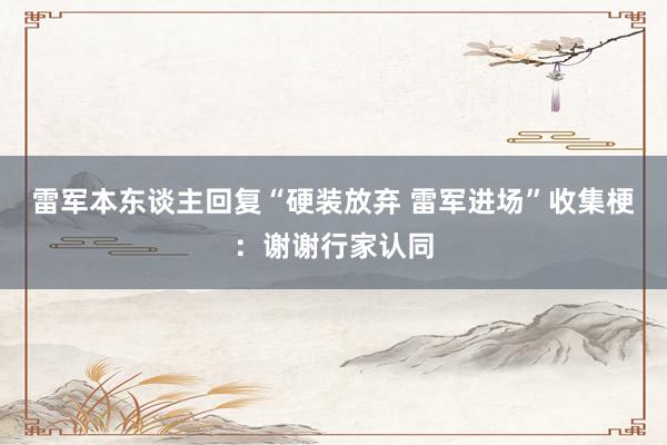 雷军本东谈主回复“硬装放弃 雷军进场”收集梗：谢谢行家认同