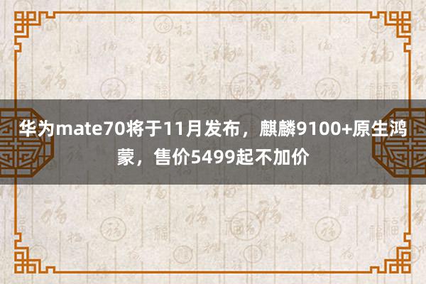 华为mate70将于11月发布，麒麟9100+原生鸿蒙，售价5499起不加价