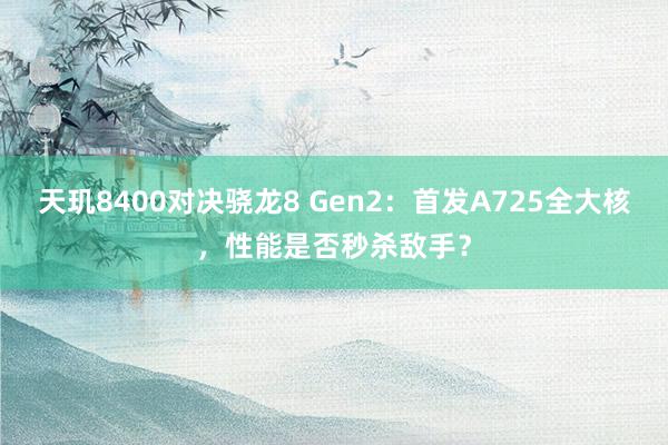 天玑8400对决骁龙8 Gen2：首发A725全大核，性能是否秒杀敌手？