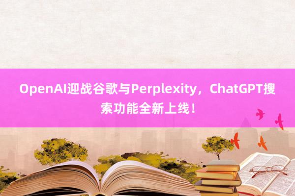 OpenAI迎战谷歌与Perplexity，ChatGPT搜索功能全新上线！