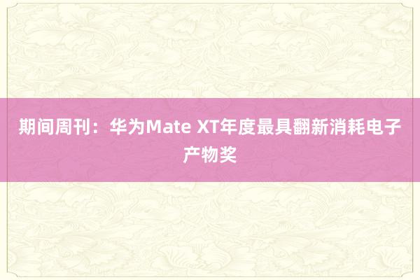 期间周刊：华为Mate XT年度最具翻新消耗电子产物奖