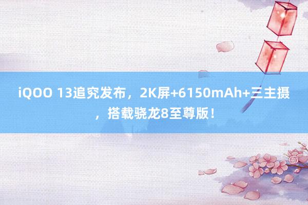 iQOO 13追究发布，2K屏+6150mAh+三主摄，搭载骁龙8至尊版！