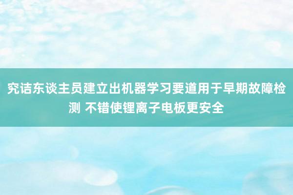 究诘东谈主员建立出机器学习要道用于早期故障检测 不错使锂离子电板更安全