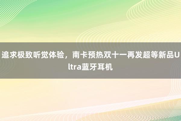 追求极致听觉体验，南卡预热双十一再发超等新品Ultra蓝牙耳机