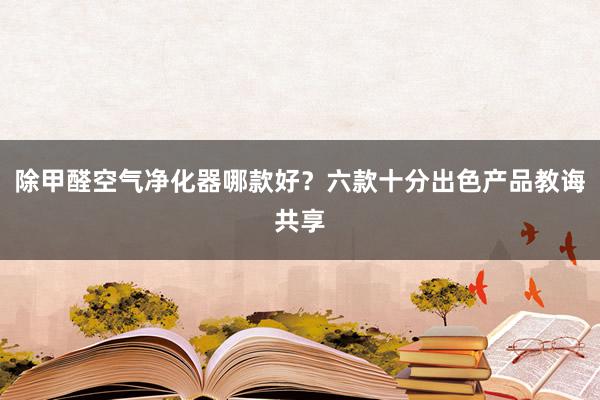 除甲醛空气净化器哪款好？六款十分出色产品教诲共享