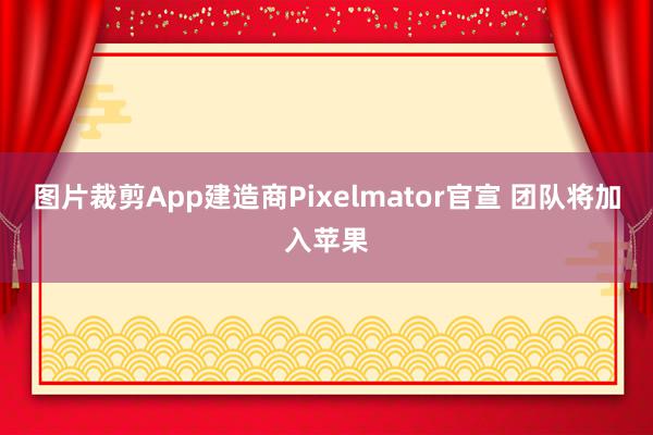 图片裁剪App建造商Pixelmator官宣 团队将加入苹果