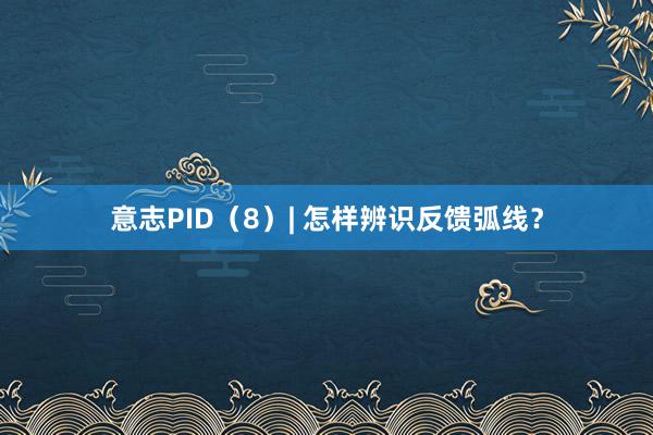 意志PID（8）| 怎样辨识反馈弧线？