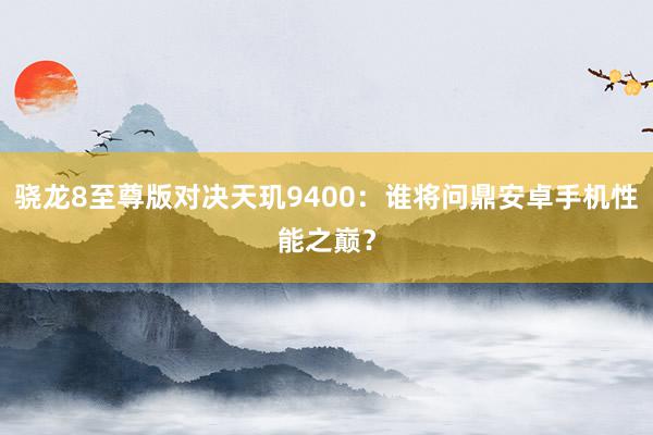 骁龙8至尊版对决天玑9400：谁将问鼎安卓手机性能之巅？