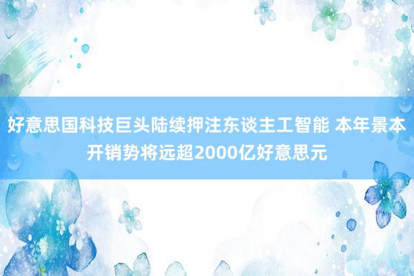 好意思国科技巨头陆续押注东谈主工智能 本年景本开销势将远超2000亿好意思元