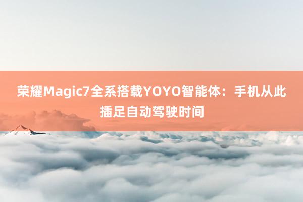 荣耀Magic7全系搭载YOYO智能体：手机从此插足自动驾驶时间