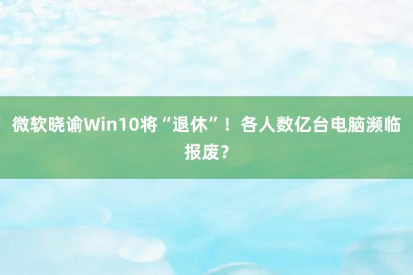 微软晓谕Win10将“退休”！各人数亿台电脑濒临报废？