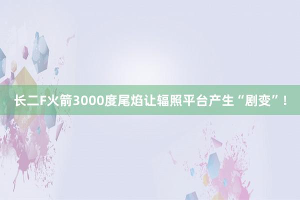 长二F火箭3000度尾焰让辐照平台产生“剧变”！