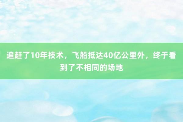 追赶了10年技术，飞船抵达40亿公里外，终于看到了不相同的场地