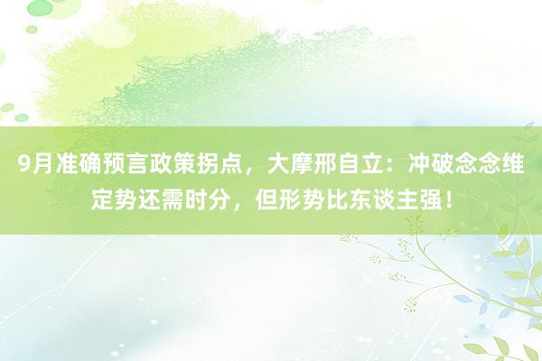 9月准确预言政策拐点，大摩邢自立：冲破念念维定势还需时分，但形势比东谈主强！