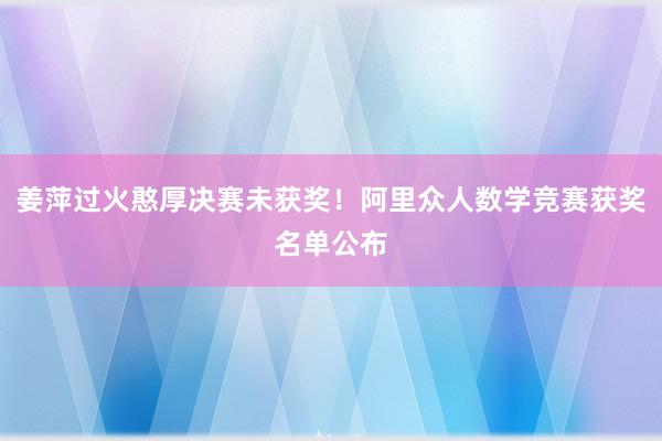 姜萍过火憨厚决赛未获奖！阿里众人数学竞赛获奖名单公布