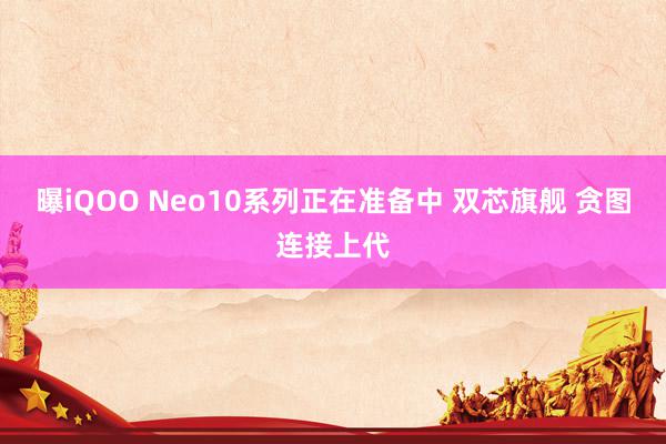 曝iQOO Neo10系列正在准备中 双芯旗舰 贪图连接上代