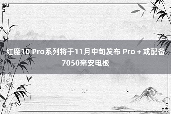 红魔10 Pro系列将于11月中旬发布 Pro＋或配备7050毫安电板