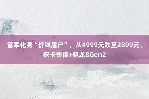 雷军化身“价钱屠户”，从4999元跌至2899元，徕卡影像+骁龙8Gen2