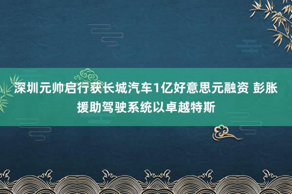 深圳元帅启行获长城汽车1亿好意思元融资 彭胀援助驾驶系统以卓越特斯