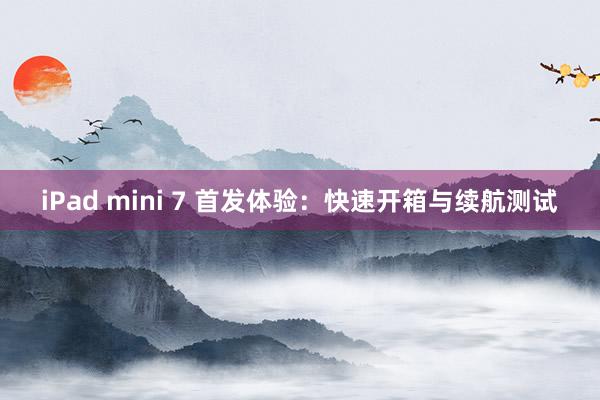 iPad mini 7 首发体验：快速开箱与续航测试