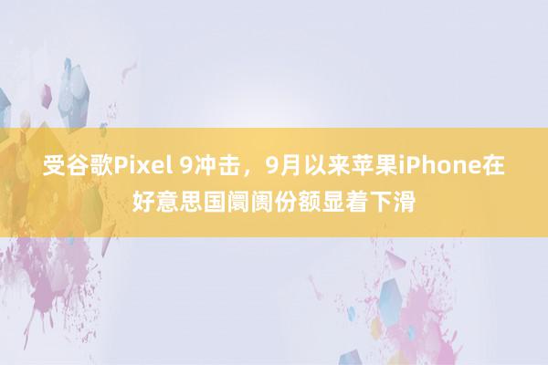 受谷歌Pixel 9冲击，9月以来苹果iPhone在好意思国阛阓份额显着下滑