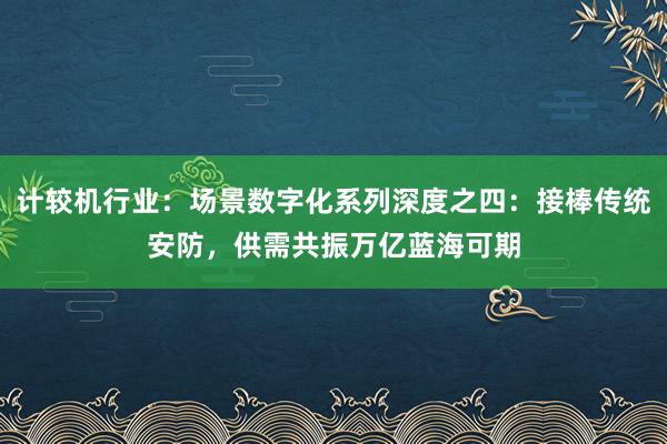 计较机行业：场景数字化系列深度之四：接棒传统安防，供需共振万亿蓝海可期