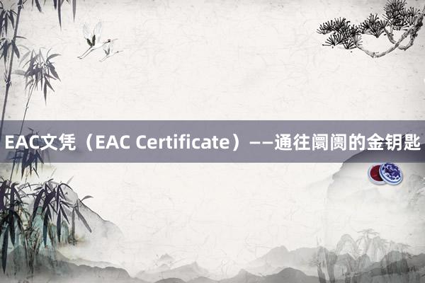 EAC文凭（EAC Certificate）——通往阛阓的金钥匙