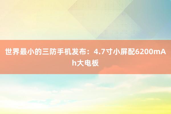 世界最小的三防手机发布：4.7寸小屏配6200mAh大电板