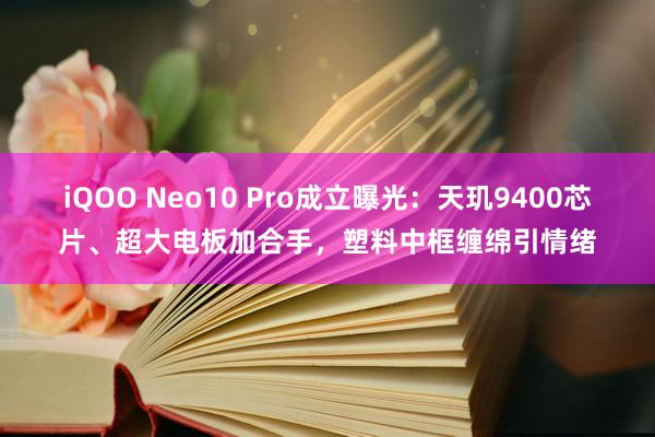 iQOO Neo10 Pro成立曝光：天玑9400芯片、超大电板加合手，塑料中框缠绵引情绪