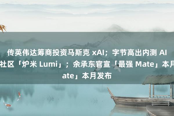 传英伟达筹商投资马斯克 xAI；字节高出内测 AI 模子社区「炉米 Lumi」；余承东官宣「最强 Mate」本月发布