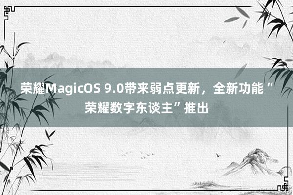 荣耀MagicOS 9.0带来弱点更新，全新功能“荣耀数字东谈主”推出