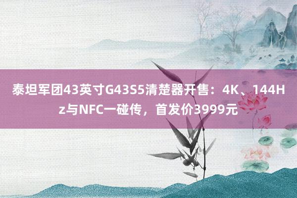 泰坦军团43英寸G43S5清楚器开售：4K、144Hz与NFC一碰传，首发价3999元