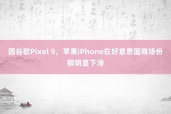 因谷歌Pixel 9，苹果iPhone在好意思国商场份额明显下滑