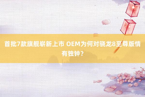 首批7款旗舰崭新上市 OEM为何对骁龙8至尊版情有独钟？