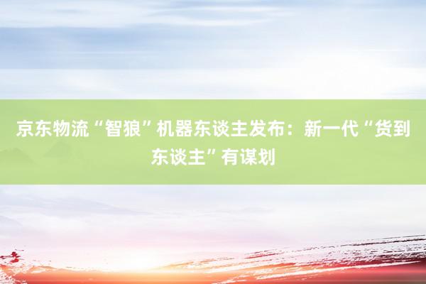 京东物流“智狼”机器东谈主发布：新一代“货到东谈主”有谋划