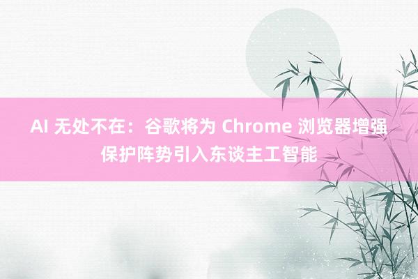 AI 无处不在：谷歌将为 Chrome 浏览器增强保护阵势引入东谈主工智能