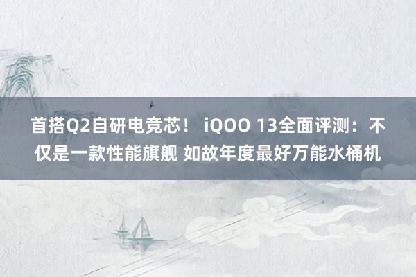 首搭Q2自研电竞芯！ iQOO 13全面评测：不仅是一款性能旗舰 如故年度最好万能水桶机