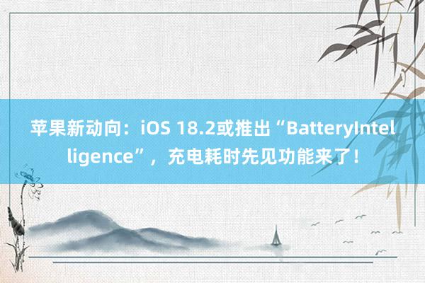 苹果新动向：iOS 18.2或推出“BatteryIntelligence”，充电耗时先见功能来了！