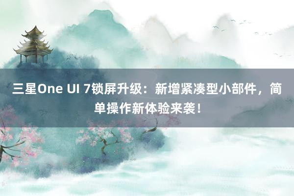 三星One UI 7锁屏升级：新增紧凑型小部件，简单操作新体验来袭！