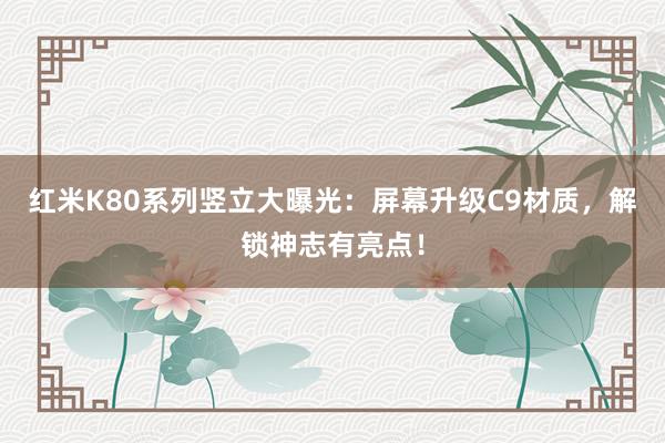 红米K80系列竖立大曝光：屏幕升级C9材质，解锁神志有亮点！