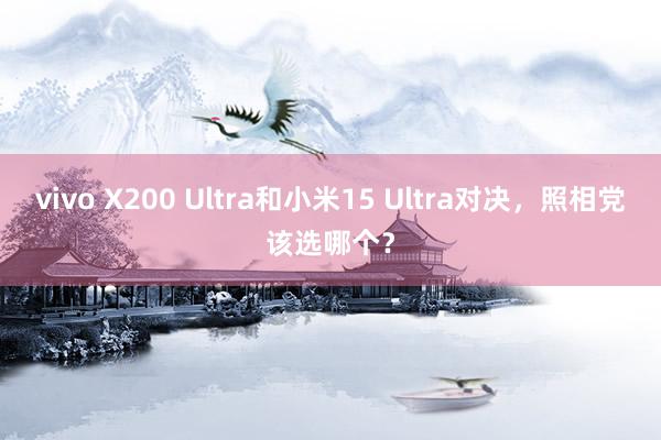 vivo X200 Ultra和小米15 Ultra对决，照相党该选哪个？