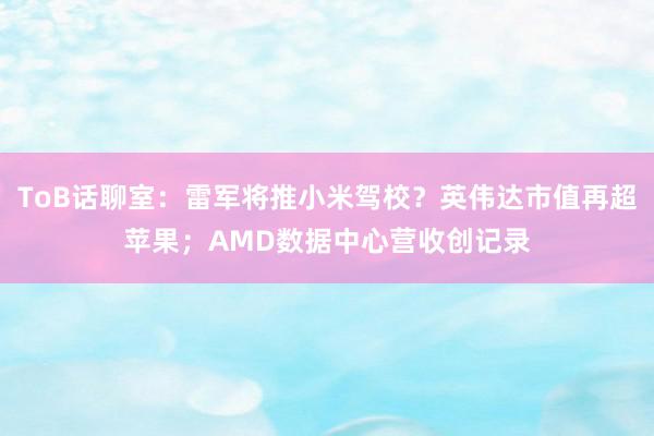 ToB话聊室：雷军将推小米驾校？英伟达市值再超苹果；AMD数据中心营收创记录