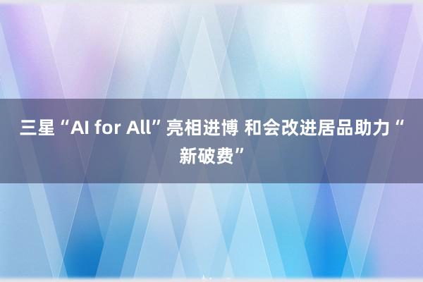 三星“AI for All”亮相进博 和会改进居品助力“新破费”