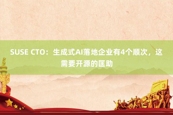 SUSE CTO：生成式AI落地企业有4个顺次，这需要开源的匡助