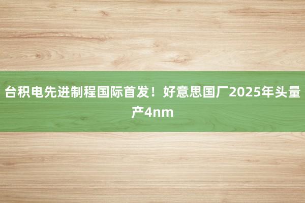 台积电先进制程国际首发！好意思国厂2025年头量产4nm