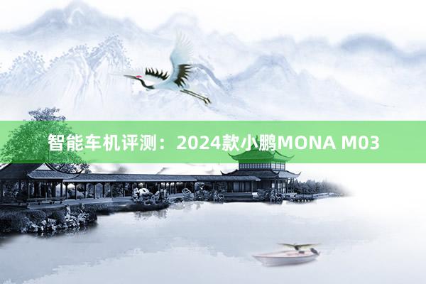 智能车机评测：2024款小鹏MONA M03